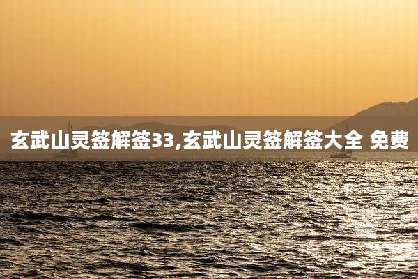 玄武山灵签解签33,玄武山灵签解签大全 免费