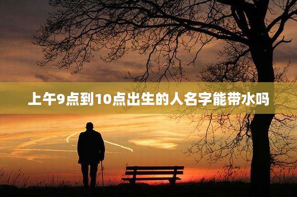 上午9点到10点出生的人名字能带水吗