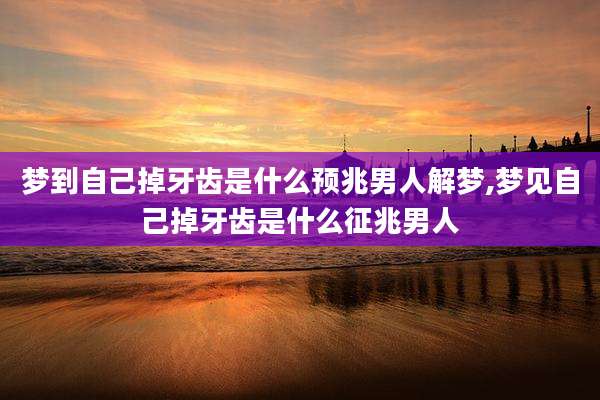 梦到自己掉牙齿是什么预兆男人解梦,梦见自己掉牙齿是什么征兆男人