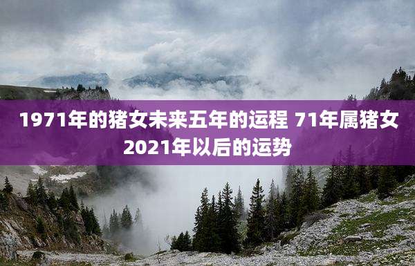 1971年的猪女未来五年的运程 71年属猪女2021年以后的运势
