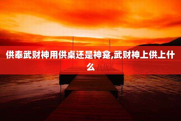 供奉武财神用供桌还是神龛,武财神上供上什么