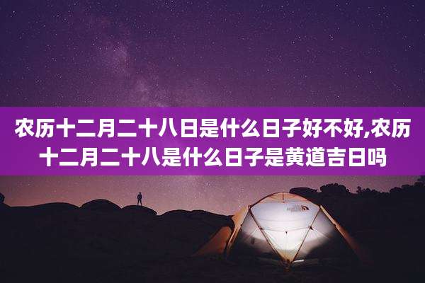 农历十二月二十八日是什么日子好不好,农历十二月二十八是什么日子是黄道吉日吗