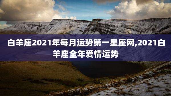 白羊座2021年每月运势第一星座网,2021白羊座全年爱情运势