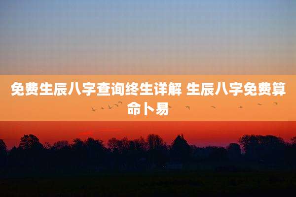 免费生辰八字查询终生详解 生辰八字免费算命卜易