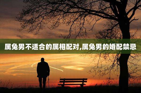属兔男不适合的属相配对,属兔男的婚配禁忌