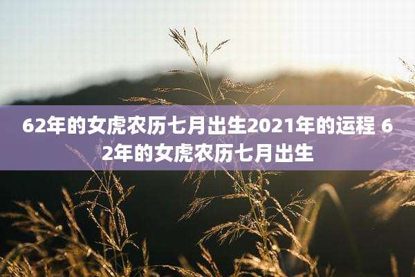 62年的女虎农历七月出生2021年的运程 62年的女虎农历七月出生