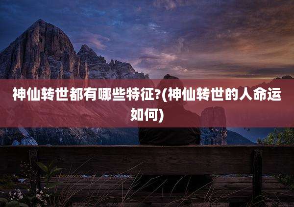 神仙转世都有哪些特征?(神仙转世的人命运如何)