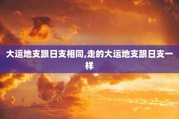 大运地支跟日支相同,走的大运地支跟日支一样