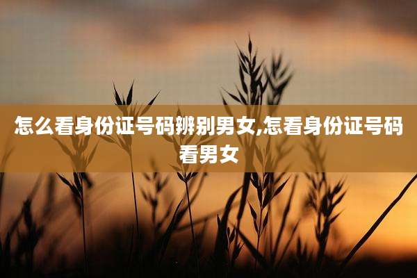 怎么看身份证号码辨别男女,怎看身份证号码看男女