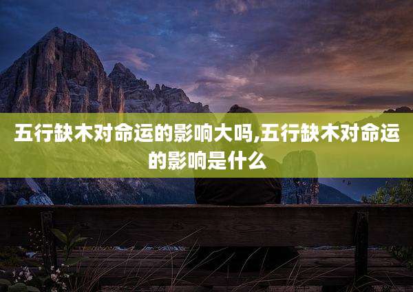 五行缺木对命运的影响大吗,五行缺木对命运的影响是什么