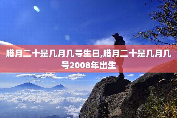 腊月二十是几月几号生日,腊月二十是几月几号2008年出生