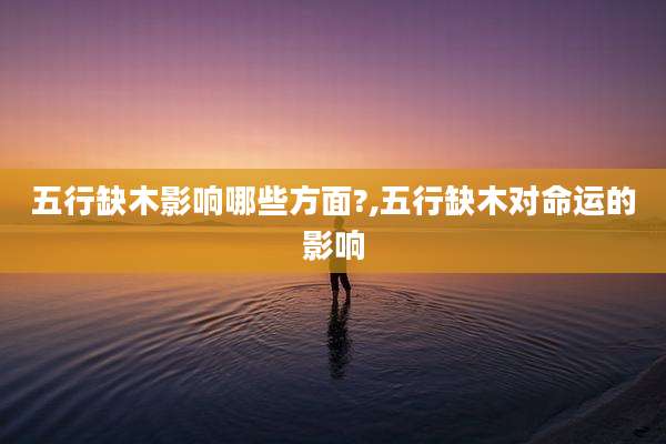 五行缺木影响哪些方面?,五行缺木对命运的影响