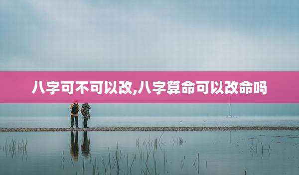 八字可不可以改,八字算命可以改命吗