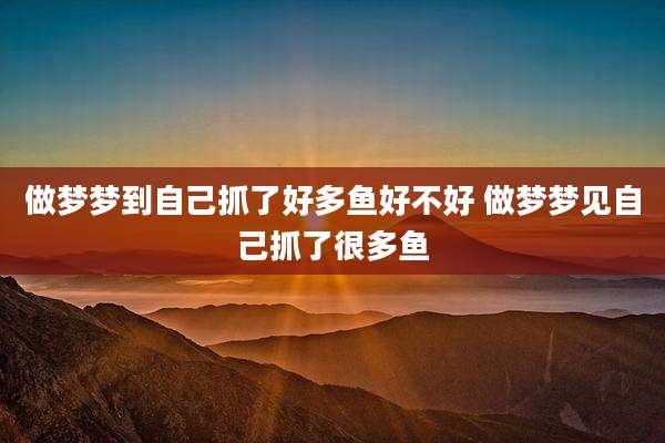 做梦梦到自己抓了好多鱼好不好 做梦梦见自己抓了很多鱼