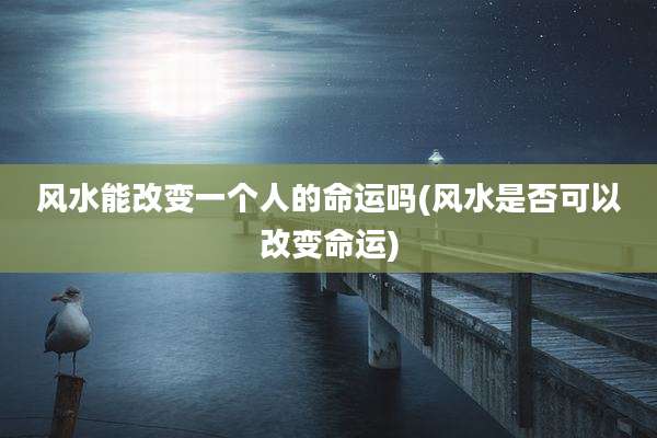风水能改变一个人的命运吗(风水是否可以改变命运)