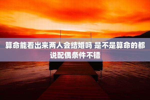 算命能看出来两人会结婚吗 是不是算命的都说配偶条件不错