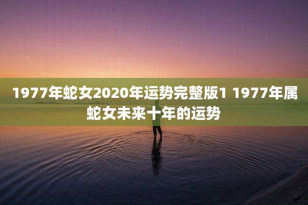 1977年蛇女2020年运势完整版1 1977年属蛇女未来十年的运势