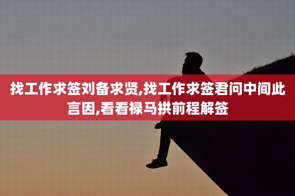 找工作求签刘备求贤,找工作求签君问中间此言因,看看禄马拱前程解签