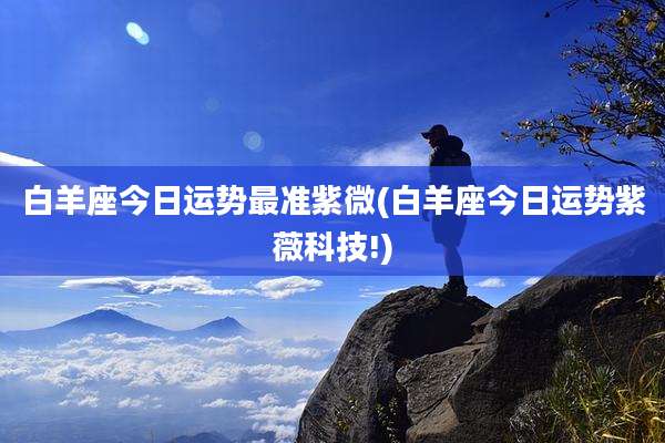 白羊座今日运势最准紫微(白羊座今日运势紫薇科技!)