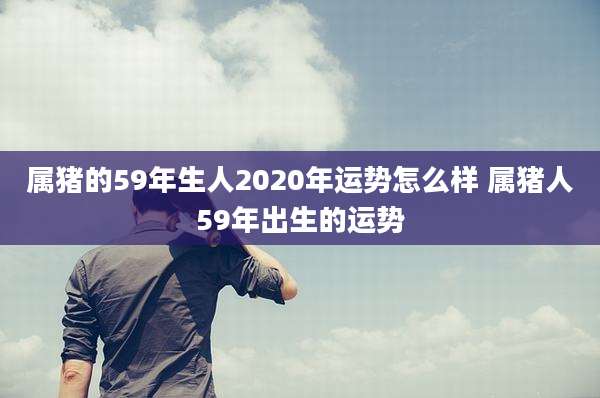 属猪的59年生人2020年运势怎么样 属猪人59年出生的运势