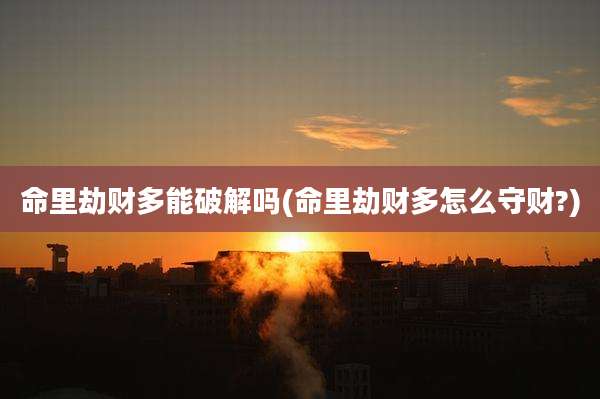 命里劫财多能破解吗(命里劫财多怎么守财?)