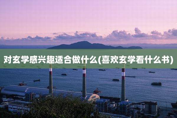 对玄学感兴趣适合做什么(喜欢玄学看什么书)