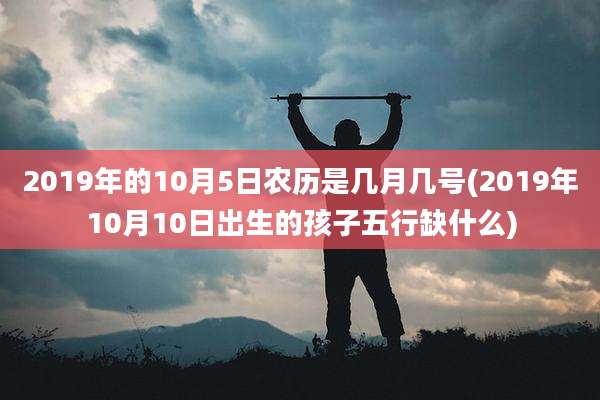 2019年的10月5日农历是几月几号(2019年10月10日出生的孩子五行缺什么)