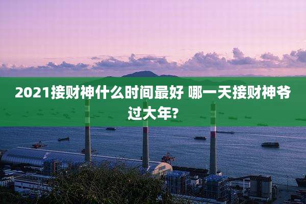 2021接财神什么时间最好 哪一天接财神爷过大年?
