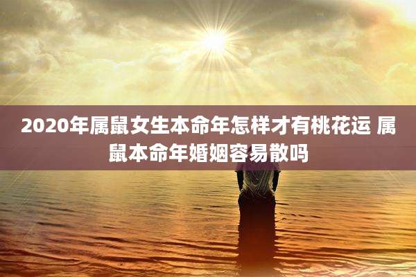 2020年属鼠女生本命年怎样才有桃花运 属鼠本命年婚姻容易散吗