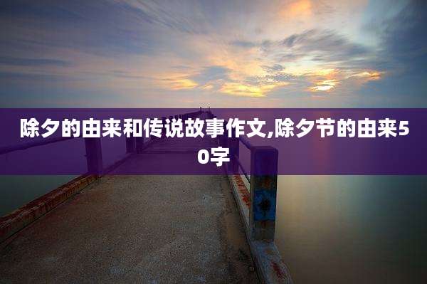 除夕的由来和传说故事作文,除夕节的由来50字