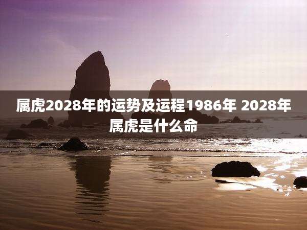 属虎2028年的运势及运程1986年 2028年属虎是什么命