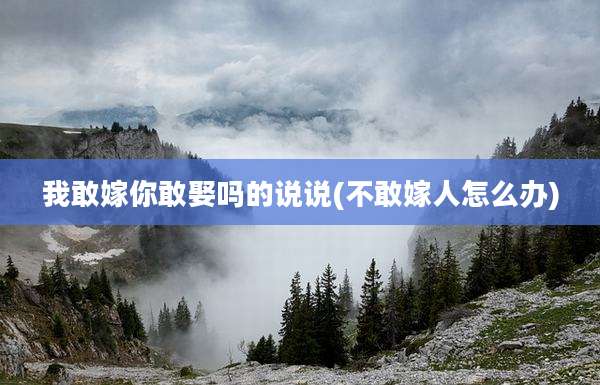 我敢嫁你敢娶吗的说说(不敢嫁人怎么办)