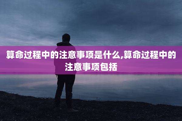 算命过程中的注意事项是什么,算命过程中的注意事项包括