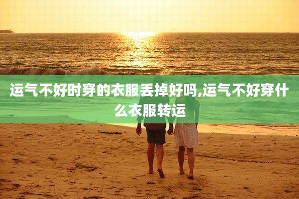 运气不好时穿的衣服丢掉好吗,运气不好穿什么衣服转运