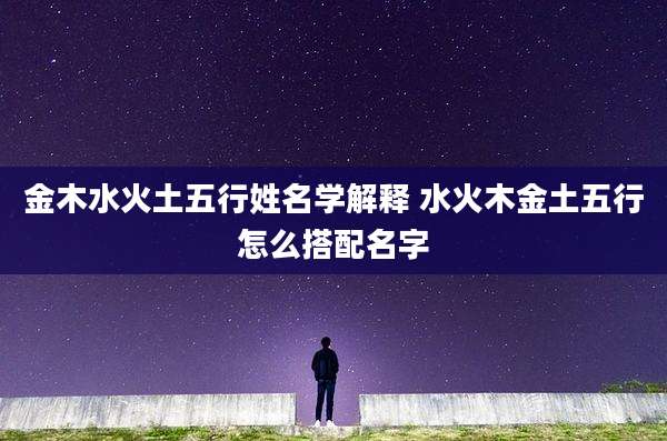 金木水火土五行姓名学解释 水火木金土五行怎么搭配名字