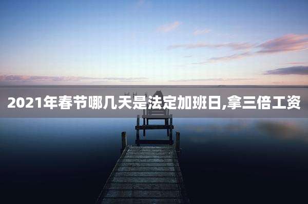 2021年春节哪几天是法定加班日,拿三倍工资
