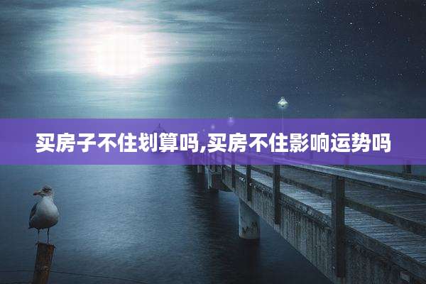 买房子不住划算吗,买房不住影响运势吗