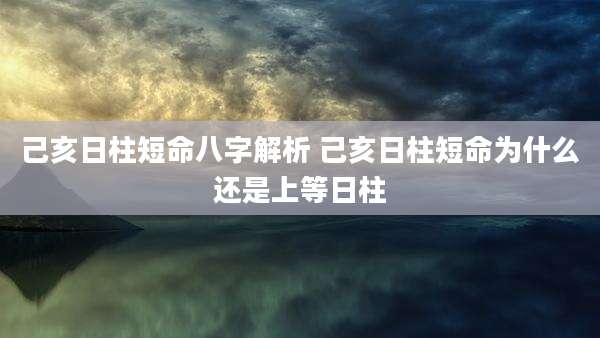 己亥日柱短命八字解析 己亥日柱短命为什么还是上等日柱