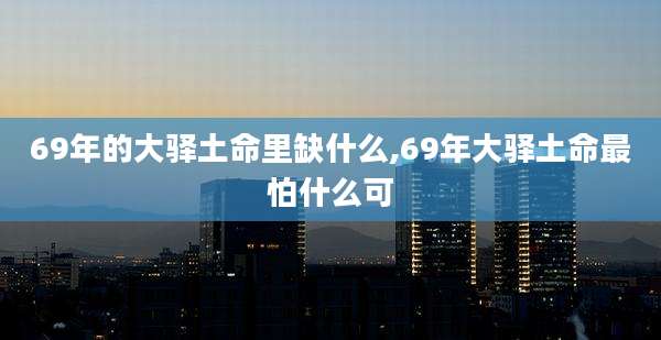 69年的大驿土命里缺什么,69年大驿土命最怕什么可