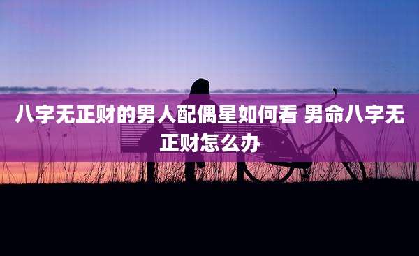 八字无正财的男人配偶星如何看 男命八字无正财怎么办