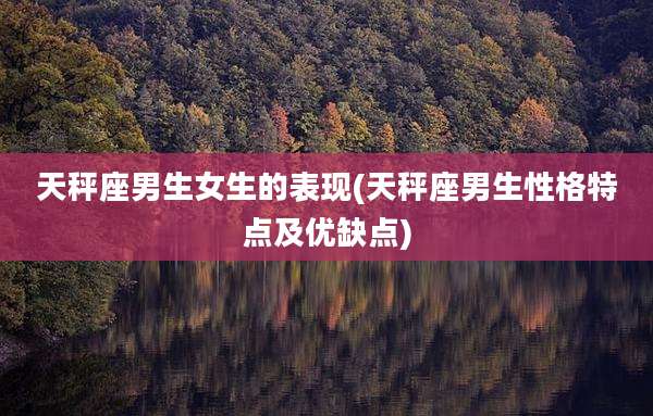 天秤座男生女生的表现(天秤座男生性格特点及优缺点)