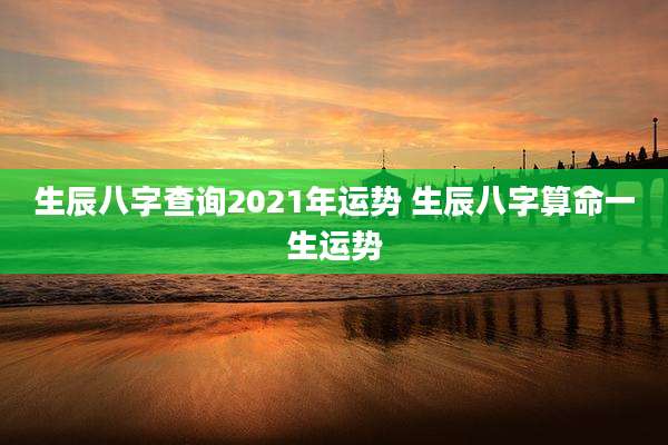 生辰八字查询2021年运势 生辰八字算命一生运势