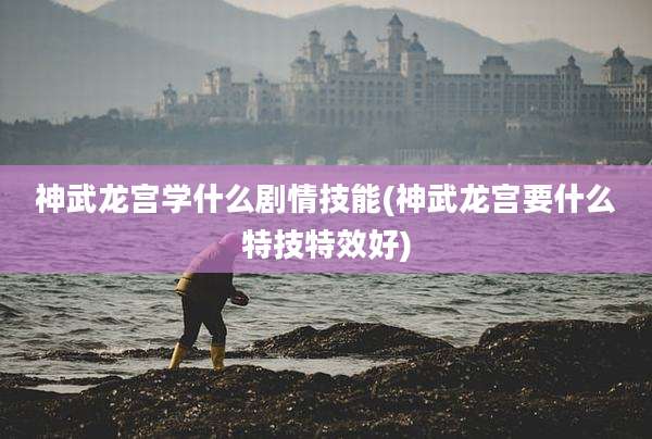 神武龙宫学什么剧情技能(神武龙宫要什么特技特效好)