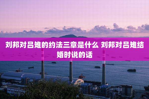 刘邦对吕雉的约法三章是什么 刘邦对吕雉结婚时说的话
