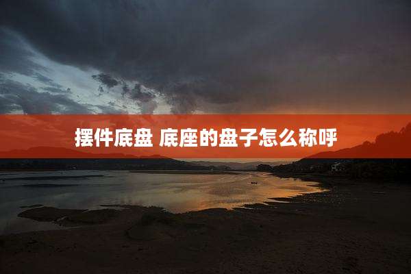 摆件底盘 底座的盘子怎么称呼