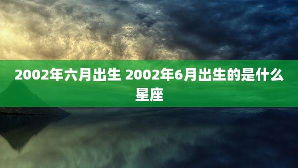 2002年六月出生 2002年6月出生的是什么星座