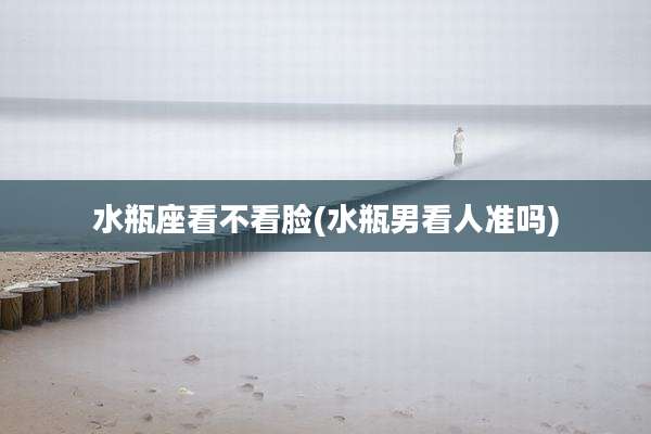 水瓶座看不看脸(水瓶男看人准吗)
