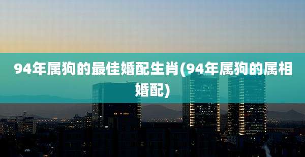 94年属狗的最佳婚配生肖(94年属狗的属相婚配)