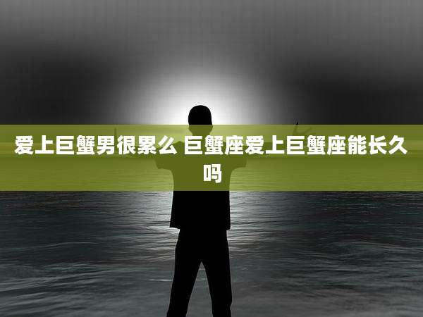爱上巨蟹男很累么 巨蟹座爱上巨蟹座能长久吗