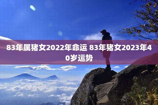 83年属猪女2022年命运 83年猪女2023年40岁运势